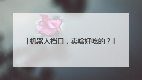 机器人档口，卖啥好吃的？