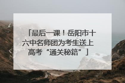 最后一课！岳阳市十六中名师团为考生送上高考“通关秘籍”