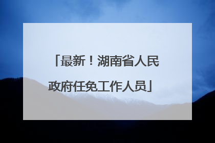 最新！湖南省人民政府任免工作人员