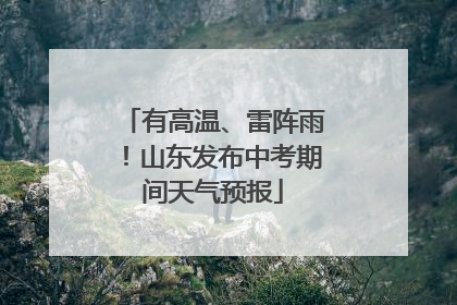 有高温、雷阵雨！山东发布中考期间天气预报