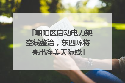 朝阳区启动电力架空线整治，东四环将亮出净美天际线
