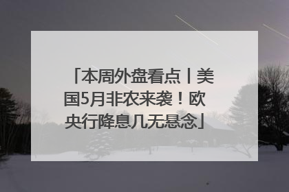 本周外盘看点丨美国5月非农来袭！欧央行降息几无悬念