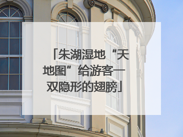 朱湖湿地“天地图”给游客一双隐形的翅膀