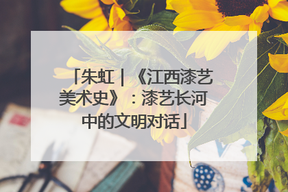 朱虹｜《江西漆艺美术史》：漆艺长河中的文明对话