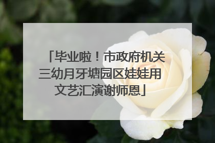 毕业啦！市政府机关三幼月牙塘园区娃娃用文艺汇演谢师恩