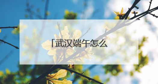 武汉端午怎么玩？60多项文旅活动乐不停