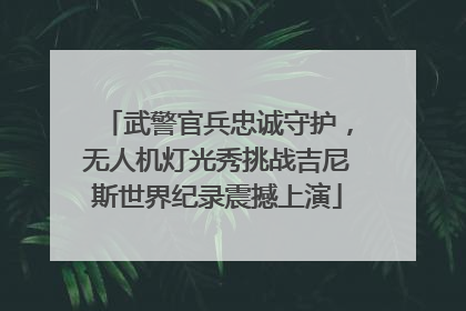 武警官兵忠诚守护，无人机灯光秀挑战吉尼斯世界纪录震撼上演