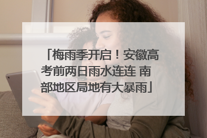 梅雨季开启！安徽高考前两日雨水连连 南部地区局地有大暴雨