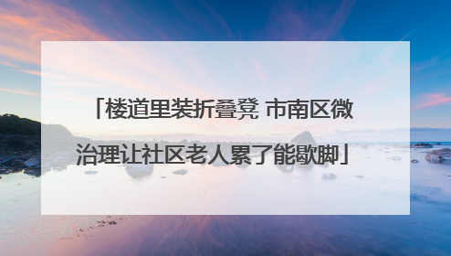 楼道里装折叠凳 市南区微治理让社区老人累了能歇脚