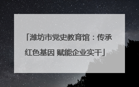 潍坊市党史教育馆：传承红色基因 赋能企业实干