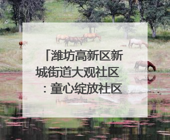 潍坊高新区新城街道大观社区：童心绽放社区舞台 亲子共谱六一欢歌
