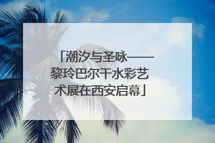 潮汐与圣咏——黎玲巴尔干水彩艺术展在西安启幕