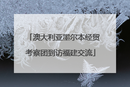 澳大利亚墨尔本经贸考察团到访福建交流