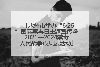 永州市举办“6·26”国际禁毒日主题宣传暨2021—2024禁毒人民战争成果展活动