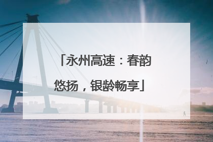 永州高速：春韵悠扬，银龄畅享