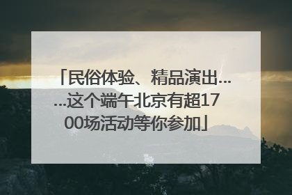 民俗体验、精品演出……这个端午北京有超1700场活动等你参加