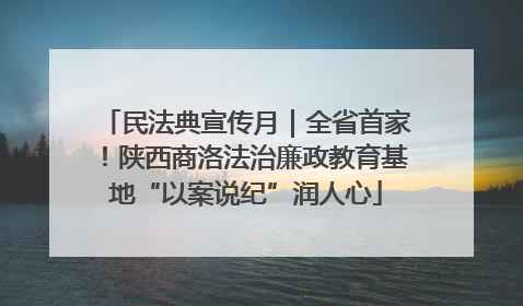 民法典宣传月｜全省首家！陕西商洛法治廉政教育基地“以案说纪”润人心