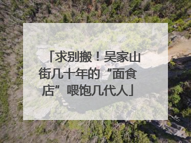求别搬！吴家山街几十年的“面食店”喂饱几代人