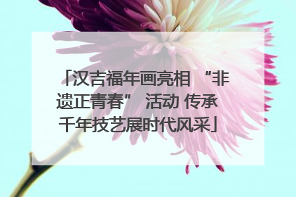 汉吉福年画亮相 “非遗正青春” 活动 传承千年技艺展时代风采