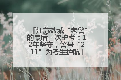 江苏盐城“老警”的最后一次护考：12年坚守，警号“211”为考生护航