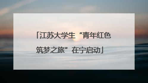 江苏大学生“青年红色筑梦之旅”在宁启动