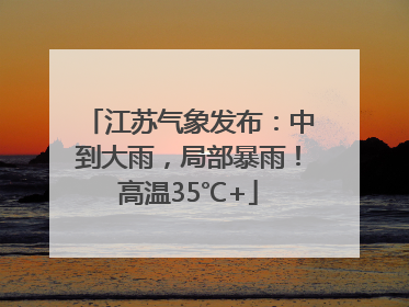 江苏气象发布：中到大雨，局部暴雨！高温35℃+