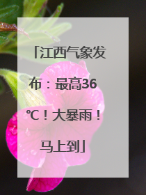江西气象发布：最高36℃！大暴雨！马上到