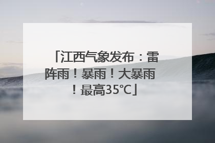 江西气象发布：雷阵雨！暴雨！大暴雨！最高35℃