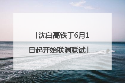 沈白高铁于6月1日起开始联调联试
