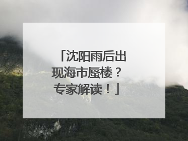 沈阳雨后出现海市蜃楼？专家解读！