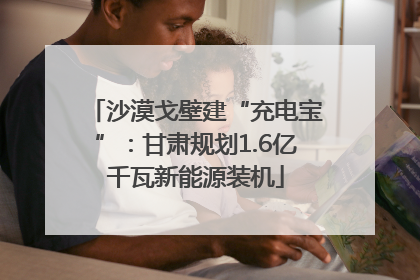 沙漠戈壁建“充电宝”：甘肃规划1.6亿千瓦新能源装机