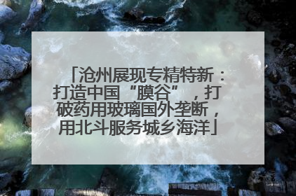 沧州展现专精特新：打造中国“膜谷”，打破药用玻璃国外垄断，用北斗服务城乡海洋