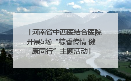河南省中西医结合医院开展5场“粽香传情 健康同行”主题活动
