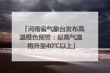 河南省气象台发布高温橙色预警：最高气温将升至40℃以上