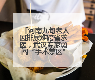 河南九旬老人因排尿难跨省求医，武汉专家勇闯“手术禁区”解难题