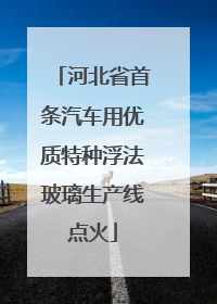 河北省首条汽车用优质特种浮法玻璃生产线点火