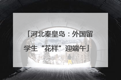 河北秦皇岛：外国留学生“花样”迎端午