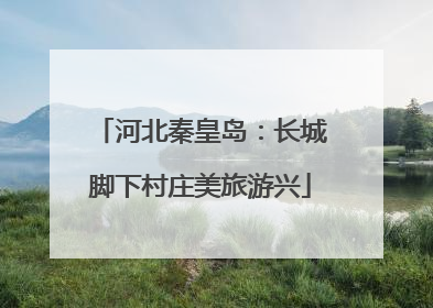 河北秦皇岛：长城脚下村庄美旅游兴