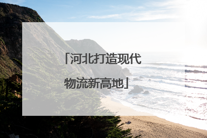 河北打造现代物流新高地