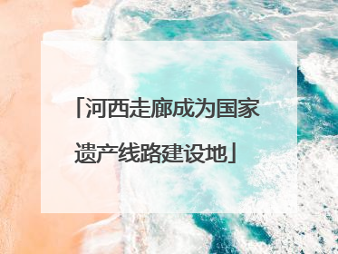 河西走廊成为国家遗产线路建设地