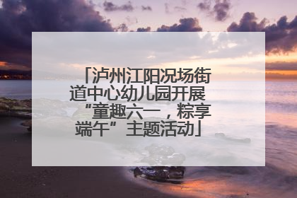 泸州江阳况场街道中心幼儿园开展“童趣六一，粽享端午”主题活动