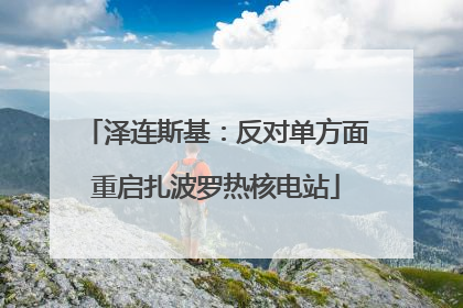 泽连斯基：反对单方面重启扎波罗热核电站
