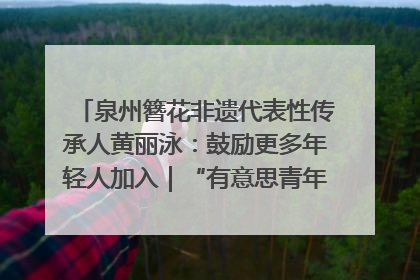 泉州簪花非遗代表性传承人黄丽泳：鼓励更多年轻人加入｜“有意思青年”高校公益计划
