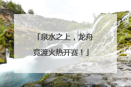 泉水之上，龙舟竞渡火热开赛！