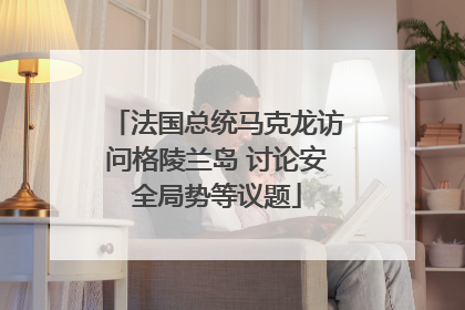 法国总统马克龙访问格陵兰岛 讨论安全局势等议题