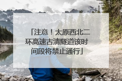 注意！太原西北二环高速古清隧道该时间段将禁止通行
