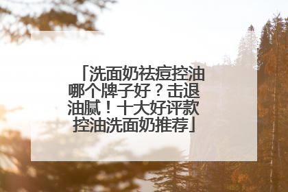 洗面奶祛痘控油哪个牌子好？击退油腻！十大好评款控油洗面奶推荐