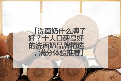 洗面奶什么牌子好？十大口碑最好的洗面奶品牌精选，满分体验推荐