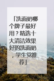 洗面奶哪个牌子最好用？精选十大清洁效果好的洗面奶，学生党推荐
