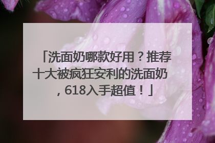 洗面奶哪款好用？推荐十大被疯狂安利的洗面奶，618入手超值！